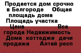 Продается дом срочно в Белгороде. › Общая площадь дома ­ 275 › Площадь участка ­ 11 › Цена ­ 25 000 000 - Все города Недвижимость » Дома, коттеджи, дачи продажа   . Алтай респ.